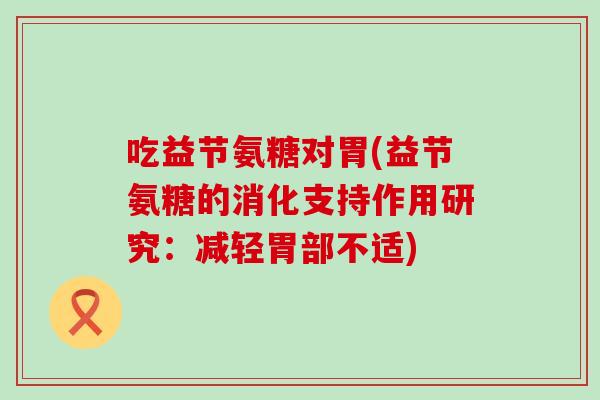 吃益节氨糖对胃(益节氨糖的消化支持作用研究:减轻胃部不适) 吃益节氨糖对胃(益节氨糖的消化支持作用研究:减轻胃部不适)