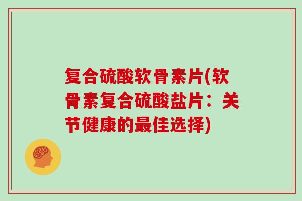 复合硫酸软骨素片(软骨素复合硫酸盐片：关节健康的佳选择)