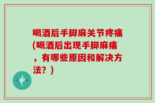 喝酒后手脚麻关节(喝酒后出现手脚麻痛,有哪些原因和解决方法?) 喝酒后手脚麻关节(喝酒后出现手脚麻痛,有哪些原因和解决方法?)