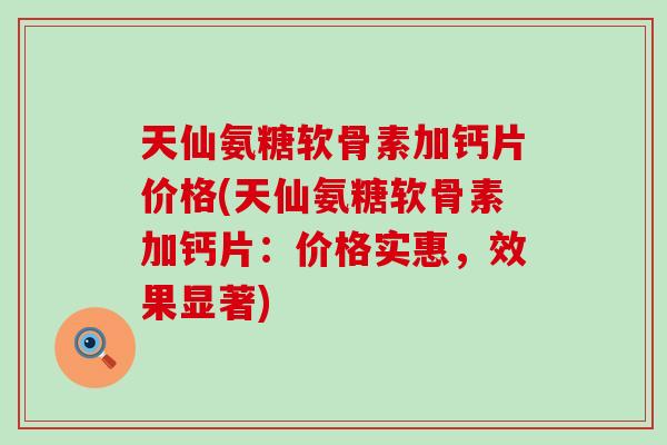 天仙氨糖软骨素加钙片价格(天仙氨糖软骨素加钙片:价格实惠,效果显著) 天仙氨糖软骨素加钙片价格(天仙氨糖软骨素加钙片:价格实惠,效果显著)