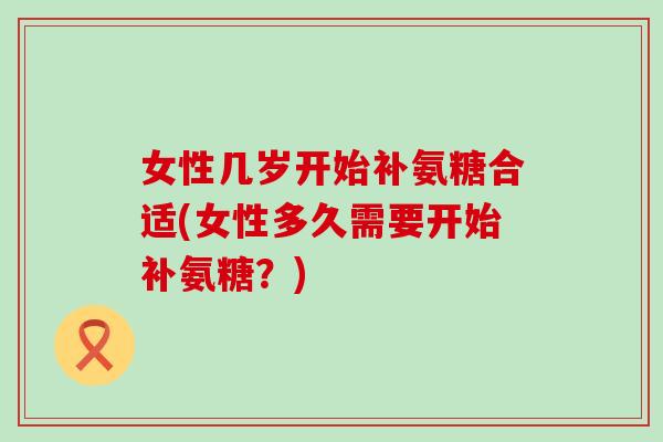 女性几岁开始补氨糖合适(女性多久需要开始补氨糖？)