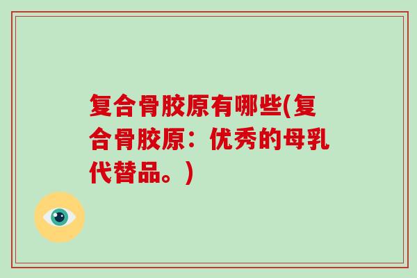 复合骨胶原有哪些(复合骨胶原:优秀的母乳代替品。) 复合骨胶原有哪些(复合骨胶原:优秀的母乳代替品。)