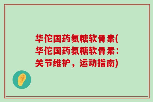 华佗国药氨糖软骨素(华佗国药氨糖软骨素：关节维护，运动指南)