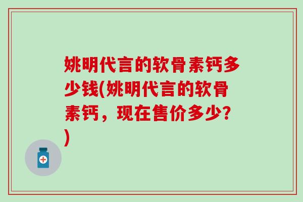 姚明代言的软骨素钙多少钱(姚明代言的软骨素钙，现在售价多少？)