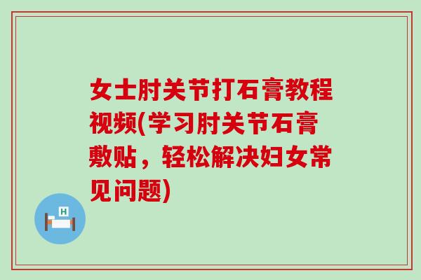 女士肘关节打石膏教程视频(学习肘关节石膏敷贴,轻松解决妇女常见问题) 女士肘关节打石膏教程视频(学习肘关节石膏敷贴,轻松解决妇女常见问题)