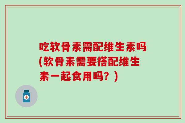 吃软骨素需配维生素吗(软骨素需要搭配维生素一起食用吗?) 吃软骨素需配维生素吗(软骨素需要搭配维生素一起食用吗?)