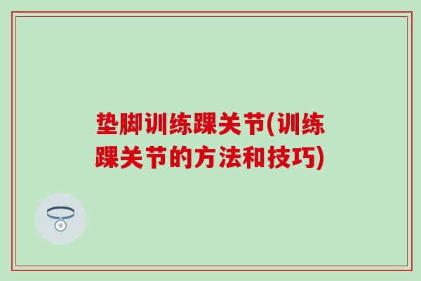 垫脚训练踝关节(训练踝关节的方法和技巧) 垫脚训练踝关节(训练踝关节的方法和技巧)
