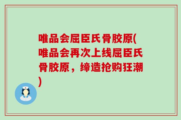 唯品会屈臣氏骨胶原(唯品会再次上线屈臣氏骨胶原,缔造抢购狂潮) 唯品会屈臣氏骨胶原(唯品会再次上线屈臣氏骨胶原,缔造抢购狂潮)