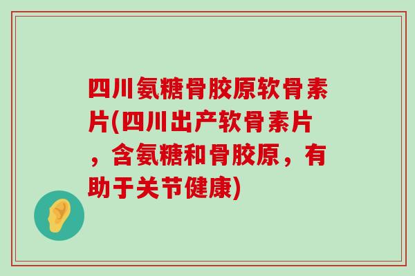 四川氨糖骨胶原软骨素片(四川出产软骨素片,含氨糖和骨胶原,有助于关节健康) 四川氨糖骨胶原软骨素片(四川出产软骨素片,含氨糖和骨胶原,有助于关节健康)