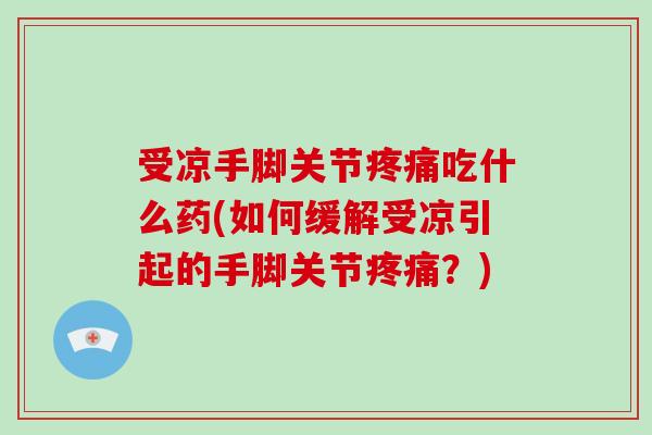 受凉手脚关节吃什么药(如何缓解受凉引起的手脚关节？)