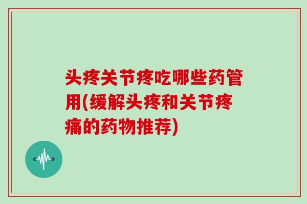 头疼关节疼吃哪些药管用(缓解头疼和关节的推荐) 头疼关节疼吃哪些药管用(缓解头疼和关节的推荐)