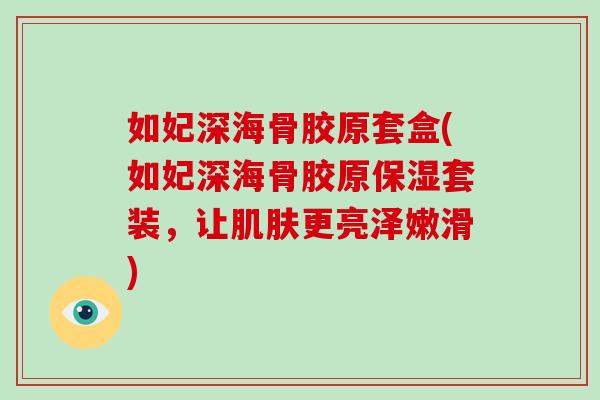 如妃深海骨胶原套盒(如妃深海骨胶原保湿套装,让更亮泽嫩滑) 如妃深海骨胶原套盒(如妃深海骨胶原保湿套装,让更亮泽嫩滑)