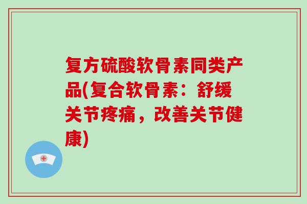 复方硫酸软骨素同类产品(复合软骨素:舒缓关节,改善关节健康) 复方硫酸软骨素同类产品(复合软骨素:舒缓关节,改善关节健康)