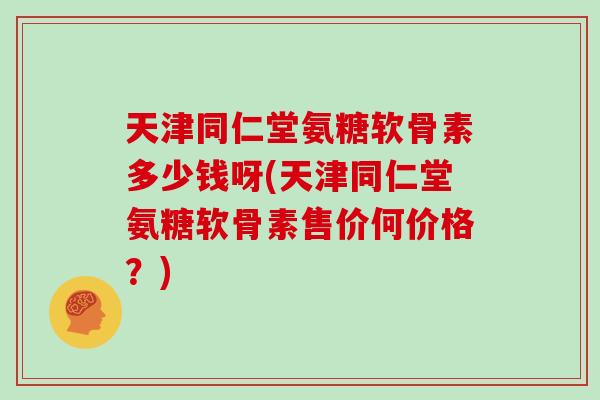 天津同仁堂氨糖软骨素多少钱呀(天津同仁堂氨糖软骨素售价何价格?) 天津同仁堂氨糖软骨素多少钱呀(天津同仁堂氨糖软骨素售价何价格?)
