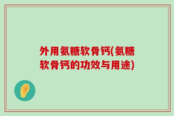 外用氨糖软骨钙(氨糖软骨钙的功效与用途)