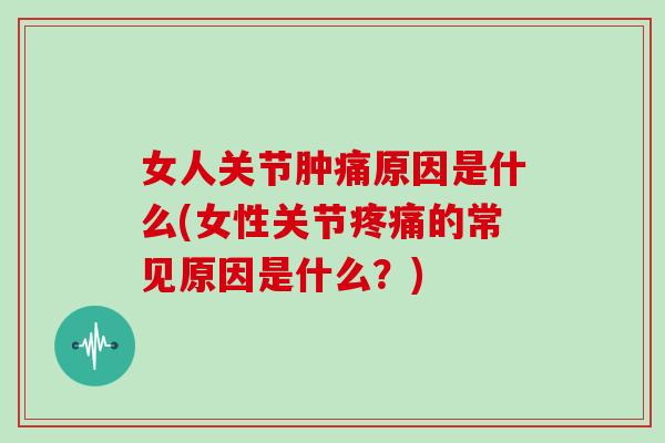 女人关节肿痛原因是什么(女性关节的常见原因是什么?) 女人关节肿痛原因是什么(女性关节的常见原因是什么?)