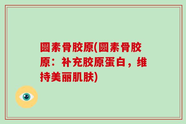 圆素骨胶原(圆素骨胶原:补充胶原蛋白,维持美丽) 圆素骨胶原(圆素骨胶原:补充胶原蛋白,维持美丽)