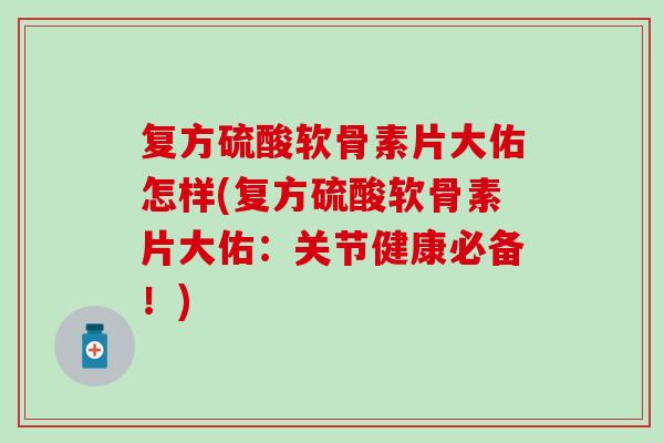 复方硫酸软骨素片大佑怎样(复方硫酸软骨素片大佑:关节健康必备!) 复方硫酸软骨素片大佑怎样(复方硫酸软骨素片大佑:关节健康必备!)