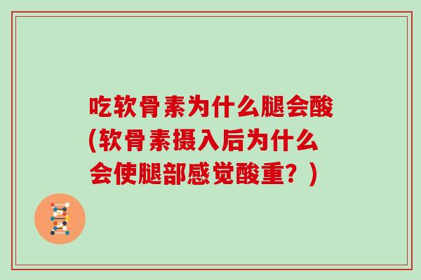 吃软骨素为什么腿会酸(软骨素摄入后为什么会使腿部感觉酸重?) 吃软骨素为什么腿会酸(软骨素摄入后为什么会使腿部感觉酸重?)