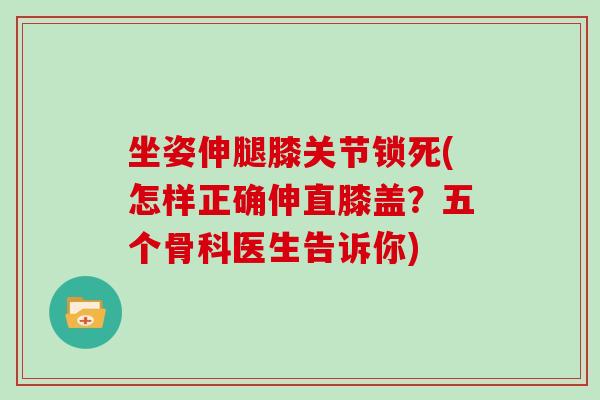 坐姿伸腿膝关节锁死(怎样正确伸直膝盖？五个骨科医生告诉你)