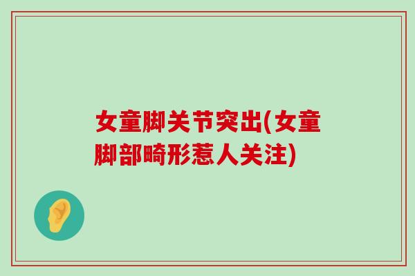 女童脚关节突出(女童脚部畸形惹人关注) 女童脚关节突出(女童脚部畸形惹人关注)