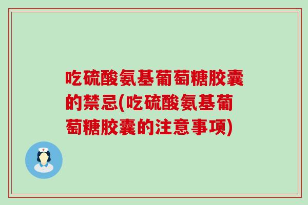 吃硫酸氨基葡萄糖胶囊的禁忌(吃硫酸氨基葡萄糖胶囊的注意事项) 吃硫酸氨基葡萄糖胶囊的禁忌(吃硫酸氨基葡萄糖胶囊的注意事项)