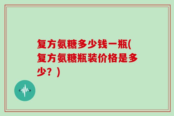 复方氨糖多少钱一瓶(复方氨糖瓶装价格是多少?) 复方氨糖多少钱一瓶(复方氨糖瓶装价格是多少?)