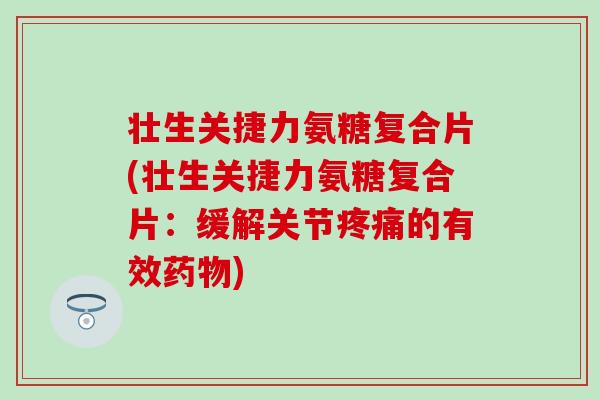 壮生关捷力氨糖复合片(壮生关捷力氨糖复合片:缓解关节的有效) 壮生关捷力氨糖复合片(壮生关捷力氨糖复合片:缓解关节的有效)