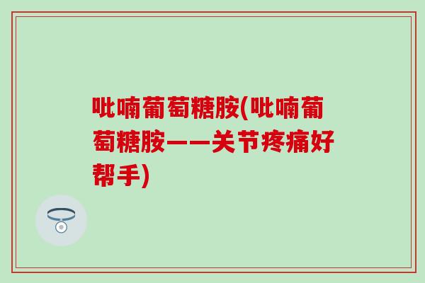 吡喃葡萄糖胺(吡喃葡萄糖胺——关节好帮手) 吡喃葡萄糖胺(吡喃葡萄糖胺——关节好帮手)