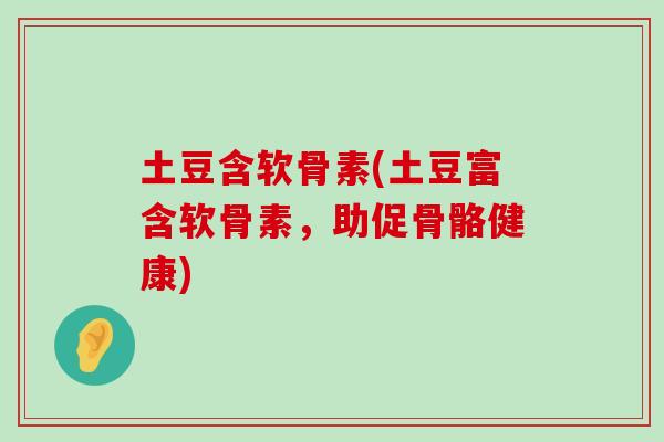 土豆含软骨素(土豆富含软骨素,助促骨骼健康) 土豆含软骨素(土豆富含软骨素,助促骨骼健康)
