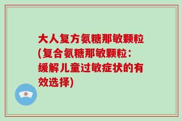 大人复方氨糖那敏颗粒(复合氨糖那敏颗粒:缓解儿童症状的有效选择) 大人复方氨糖那敏颗粒(复合氨糖那敏颗粒:缓解儿童症状的有效选择)