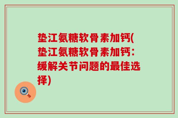 垫江氨糖软骨素加钙(垫江氨糖软骨素加钙：缓解关节问题的佳选择)