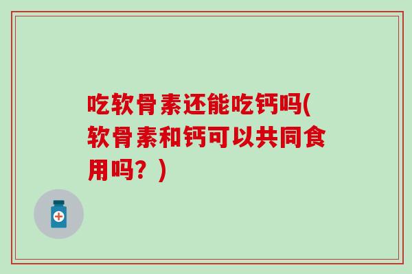 吃软骨素还能吃钙吗(软骨素和钙可以共同食用吗?) 吃软骨素还能吃钙吗(软骨素和钙可以共同食用吗?)