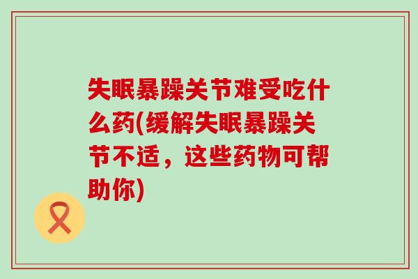 暴躁关节难受吃什么药(缓解暴躁关节不适,这些可帮助你) 暴躁关节难受吃什么药(缓解暴躁关节不适,这些可帮助你)