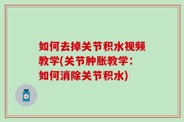 如何去掉关节积水视频教学(关节教学:如何消除关节积水) 如何去掉关节积水视频教学(关节教学:如何消除关节积水)