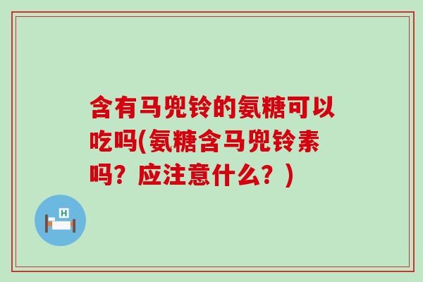 含有马兜铃的氨糖可以吃吗(氨糖含马兜铃素吗?应注意什么?) 含有马兜铃的氨糖可以吃吗(氨糖含马兜铃素吗?应注意什么?)
