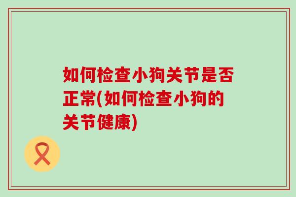 如何检查小狗关节是否正常(如何检查小狗的关节健康) 如何检查小狗关节是否正常(如何检查小狗的关节健康)