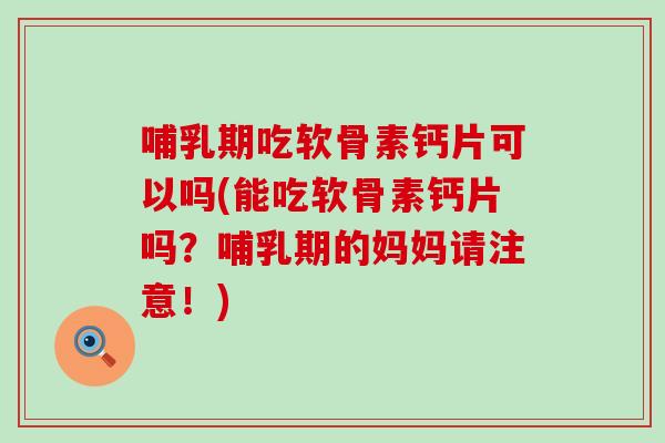 哺乳期吃软骨素钙片可以吗(能吃软骨素钙片吗？哺乳期的妈妈请注意！)