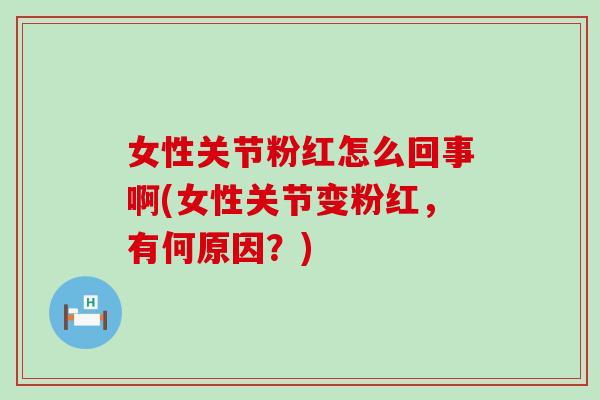 女性关节粉红怎么回事啊(女性关节变粉红，有何原因？)