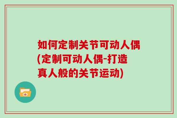 如何定制关节可动人偶(定制可动人偶-打造真人般的关节运动) 如何定制关节可动人偶(定制可动人偶-打造真人般的关节运动)