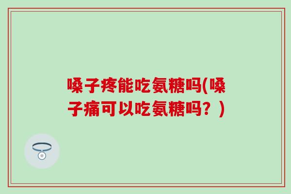 嗓子疼能吃氨糖吗(嗓子痛可以吃氨糖吗？)