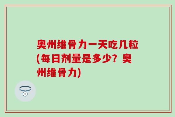 奥州维骨力一天吃几粒(每日剂量是多少?奥州维骨力) 奥州维骨力一天吃几粒(每日剂量是多少?奥州维骨力)