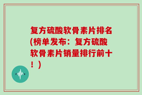 复方硫酸软骨素片排名(榜单发布:复方硫酸软骨素片销量排行前十!) 复方硫酸软骨素片排名(榜单发布:复方硫酸软骨素片销量排行前十!)