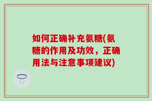 如何正确补充氨糖(氨糖的作用及功效,正确用法与注意事项建议) 如何正确补充氨糖(氨糖的作用及功效,正确用法与注意事项建议)
