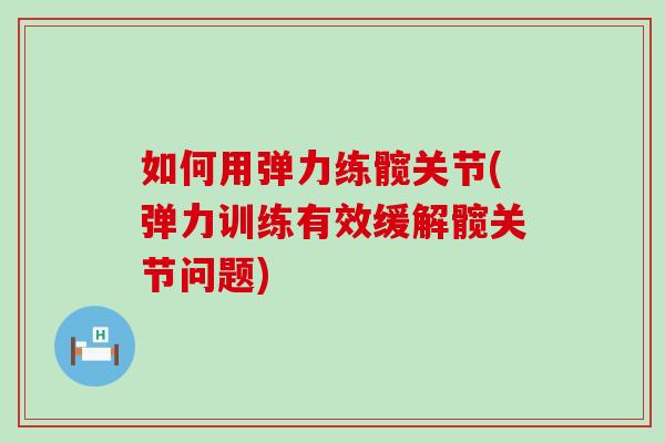 如何用弹力练髋关节(弹力训练有效缓解髋关节问题)