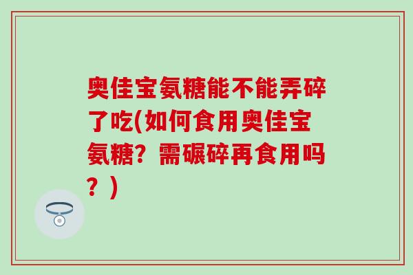 奥佳宝氨糖能不能弄碎了吃(如何食用奥佳宝氨糖?需碾碎再食用吗?) 奥佳宝氨糖能不能弄碎了吃(如何食用奥佳宝氨糖?需碾碎再食用吗?)
