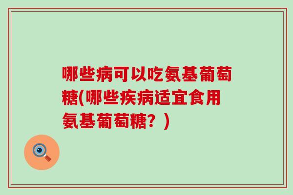 哪些可以吃氨基葡萄糖(哪些适宜食用氨基葡萄糖?) 哪些可以吃氨基葡萄糖(哪些适宜食用氨基葡萄糖?)
