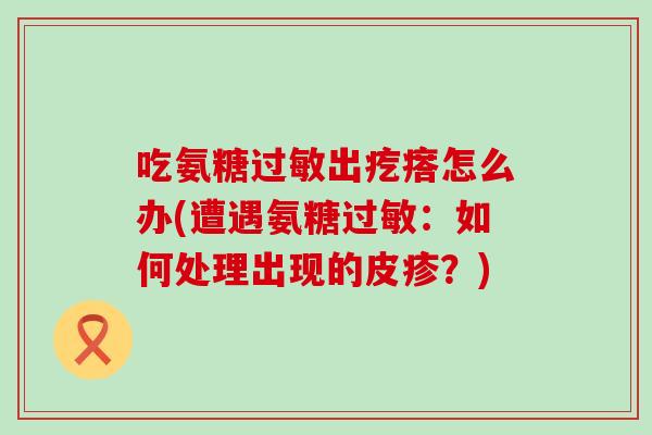 吃氨糖出疙瘩怎么办(遭遇氨糖:如何处理出现的皮疹?) 吃氨糖出疙瘩怎么办(遭遇氨糖:如何处理出现的皮疹?)