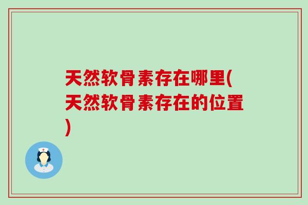 天然软骨素存在哪里(天然软骨素存在的位置) 天然软骨素存在哪里(天然软骨素存在的位置)