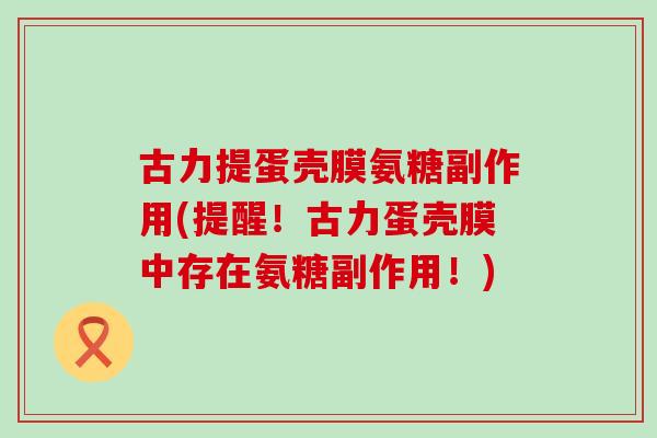 古力提蛋壳膜氨糖副作用(提醒!古力蛋壳膜中存在氨糖副作用!) 古力提蛋壳膜氨糖副作用(提醒!古力蛋壳膜中存在氨糖副作用!)